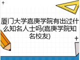厦门大学嘉庚学院有出过什么知名人士吗(嘉庚学院知名校友)