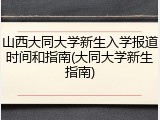 山西大同大学新生入学报道时间和指南(大同大学新生指南)