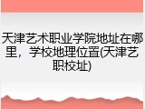天津艺术职业学院地址在哪里，学校地理位置(天津艺职校址)