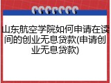 山东航空学院如何申请在读间的创业无息贷款(申请创业无息贷款)