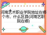 河南艺术职业学院地址在哪个市，什么区县(河南艺职院在哪)