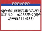 烟台幼儿师范高等专科学校是不是211或985高校(烟台幼专非211/985)