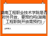 湖南工程职业技术学院是否对外开放，要预约吗(湖南工程职院开放需预约)