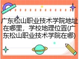 广东松山职业技术学院地址在哪里，学校地理位置(广东松山职业技术学院在哪)