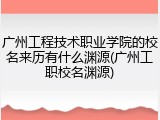 广州工程技术职业学院的校名来历有什么渊源(广州工职校名渊源)