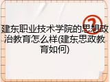 建东职业技术学院的思想政治教育怎么样(建东思政教育如何)