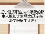 辽宁经济职业技术学院的招生人数和计划解读(辽宁经济学院招生计划)