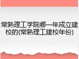 常熟理工学院哪一年成立建校的(常熟理工建校年份)