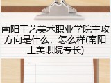 南阳工艺美术职业学院主攻方向是什么，怎么样(南阳工美职院专长)