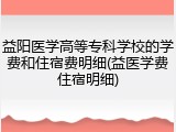 益阳医学高等专科学校的学费和住宿费明细(益医学费住宿明细)