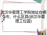 武汉华夏理工学院地址在哪个市，什么区县(武汉华夏理工位置)