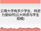云南大学有多少学生，师资力量如何(云大师资与学生规模)