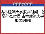 吉林建筑大学报名时间一般是什么时候(吉林建筑大学报名时间)