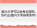 嘉兴大学可以自考去读吗，为什么(嘉兴大学自考条件)