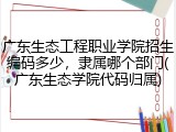 广东生态工程职业学院招生编码多少，隶属哪个部门(广东生态学院代码归属)