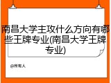 南昌大学主攻什么方向有哪些王牌专业(南昌大学王牌专业)