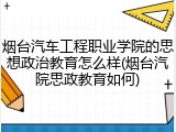 烟台汽车工程职业学院的思想政治教育怎么样(烟台汽院思政教育如何)