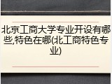 北京工商大学专业开设有哪些,特色在哪(北工商特色专业)