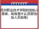 抚州职业技术学院的创始人是谁，前身是什么(抚职创始人及前身)