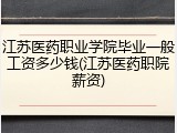 江苏医药职业学院毕业一般工资多少钱(江苏医药职院薪资)