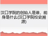 汉口学院的创始人是谁，前身是什么(汉口学院校史溯源)