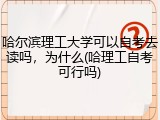 哈尔滨理工大学可以自考去读吗，为什么(哈理工自考可行吗)