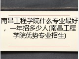 南昌工程学院什么专业最好，一年招多少人(南昌工程学院优势专业招生)