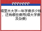 塔里木大学一年学费多少钱，还有哪些费用(塔大学费及杂费)