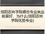 信阳农林学院哪些专业就业前景好，为什么(信阳农林学院优势专业)