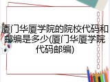 厦门华厦学院的院校代码和邮编是多少(厦门华厦学院代码邮编)