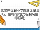 武汉光谷职业学院含金量量吗，值得报吗(光谷职院值得报吗)