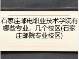 石家庄邮电职业技术学院有哪些专业，几个校区(石家庄邮院专业校区)