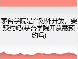 茅台学院是否对外开放，要预约吗(茅台学院开放需预约吗)