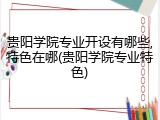 贵阳学院专业开设有哪些,特色在哪(贵阳学院专业特色)