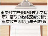 重庆数字产业职业技术学院历年录取分数线深度分析(重庆数产职院历年分数线)