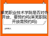 莱芜职业技术学院是否对外开放，要预约吗(莱芜职院开放需预约吗)