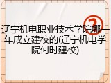辽宁机电职业技术学院哪一年成立建校的(辽宁机电学院何时建校)