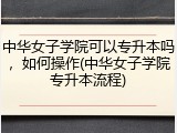 中华女子学院可以专升本吗，如何操作(中华女子学院专升本流程)