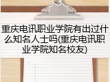 重庆电讯职业学院有出过什么知名人士吗(重庆电讯职业学院知名校友)