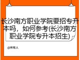长沙南方职业学院要招专升本吗，如何参考(长沙南方职业学院专升本招生)