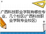 广西科技职业学院有哪些专业，几个校区(广西科技职业学院专业校区)