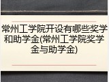常州工学院开设有哪些奖学和助学金(常州工学院奖学金与助学金)