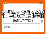 榆林职业技术学院地址在哪里，学校地理位置(榆林职院地理位置)