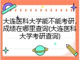 大连医科大学能不能考研，成绩在哪里查询(大连医科大学考研查询)