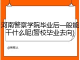 河南警察学院毕业后一般能干什么呢(警校毕业去向)