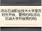 河北石油职业技术大学是否对外开放，要预约吗(河北石油大学开放预约吗)
