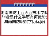 湖南国防工业职业技术学院毕业是什么学历有何优势(湖南国防职院学历优势)