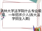 吉林大学法学院什么专业最好，一年招多少人(吉大法学招生人数)