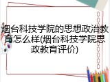 烟台科技学院的思想政治教育怎么样(烟台科技学院思政教育评价)