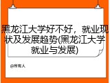黑龙江大学好不好，就业现状及发展趋势(黑龙江大学就业与发展)